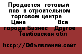 Продается  готовый  пав. в строительном торговом центре. › Цена ­ 7 000 000 - Все города Бизнес » Другое   . Тамбовская обл.